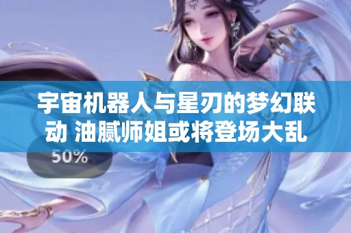 宇宙机器人与星刃的梦幻联动 油腻师姐或将登场大乱斗盛宴