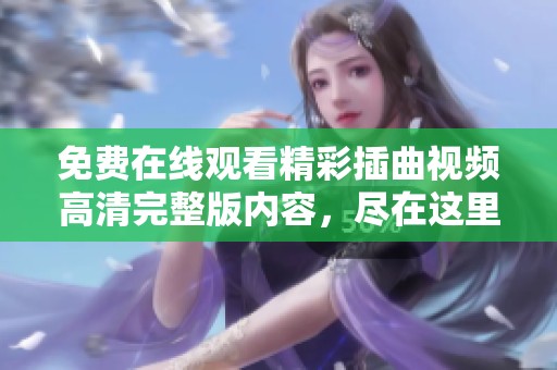 免费在线观看精彩插曲视频高清完整版内容，尽在这里！