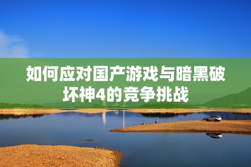 如何应对国产游戏与暗黑破坏神4的竞争挑战