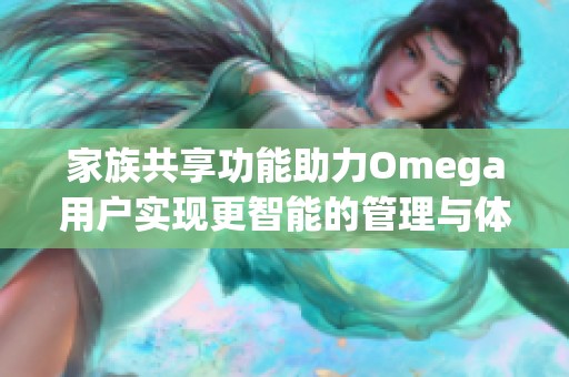 家族共享功能助力Omega用户实现更智能的管理与体验