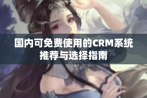 国内可免费使用的CRM系统推荐与选择指南