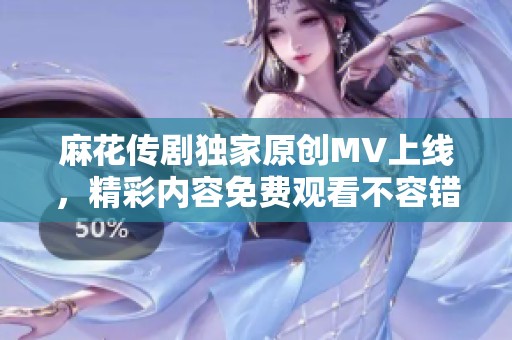 麻花传剧独家原创MV上线，精彩内容免费观看不容错过