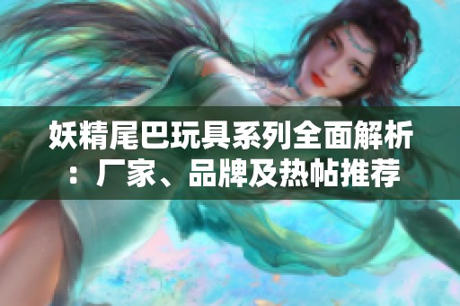 妖精尾巴玩具系列全面解析：厂家、品牌及热帖推荐
