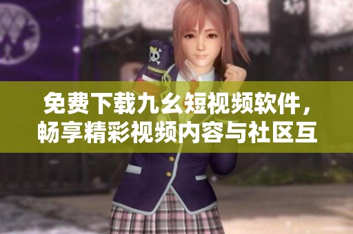 免费下载九幺短视频软件，畅享精彩视频内容与社区互动