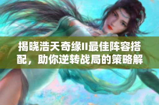 揭晓浩天奇缘II最佳阵容搭配，助你逆转战局的策略解析
