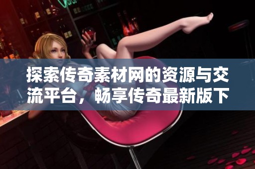 探索传奇素材网的资源与交流平台，畅享传奇最新版下载与讨论