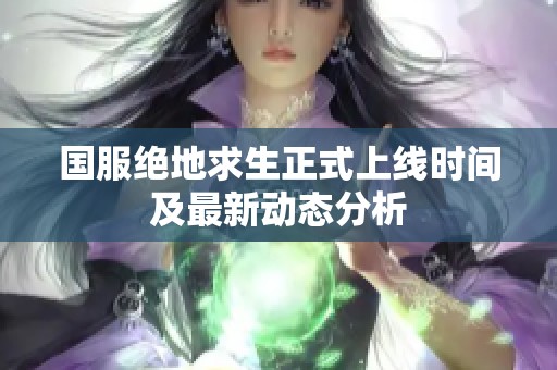 国服绝地求生正式上线时间及最新动态分析