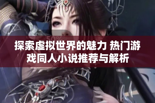 探索虚拟世界的魅力 热门游戏同人小说推荐与解析