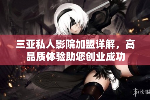 三亚私人影院加盟详解，高品质体验助您创业成功
