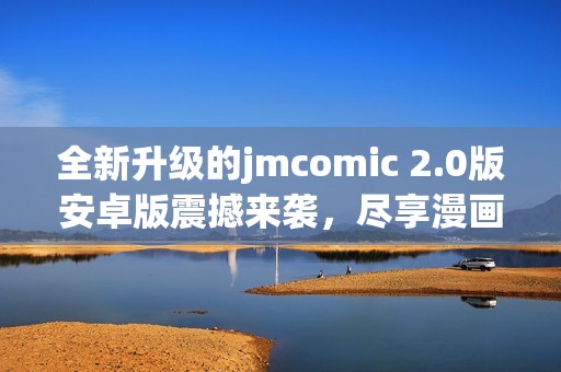 全新升级的jmcomic 2.0版安卓版震撼来袭，尽享漫画乐趣