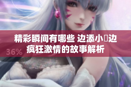 精彩瞬间有哪些 边添小泬边疯狂激情的故事解析