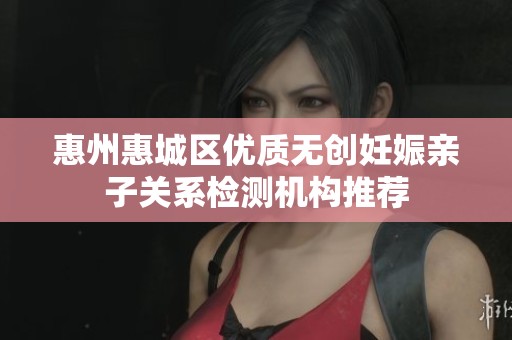 惠州惠城区优质无创妊娠亲子关系检测机构推荐