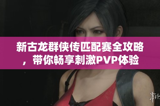 新古龙群侠传匹配赛全攻略，带你畅享刺激PVP体验