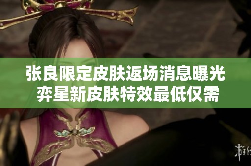 张良限定皮肤返场消息曝光 弈星新皮肤特效最低仅需472点券