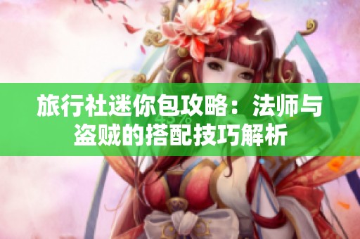 旅行社迷你包攻略：法师与盗贼的搭配技巧解析