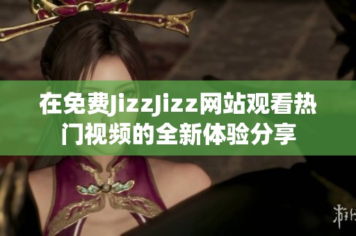 在免费JizzJizz网站观看热门视频的全新体验分享