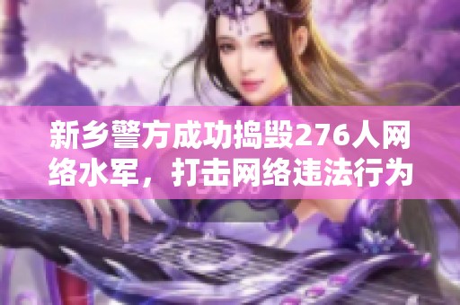 新乡警方成功捣毁276人网络水军，打击网络违法行为