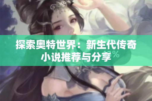 探索奥特世界：新生代传奇小说推荐与分享