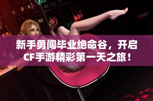 新手勇闯毕业绝命谷，开启CF手游精彩第一天之旅！