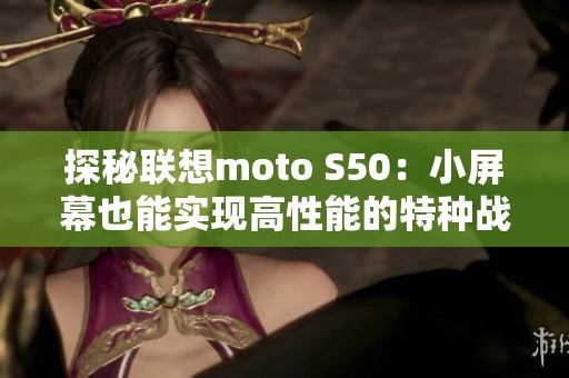 探秘联想moto S50：小屏幕也能实现高性能的特种战士