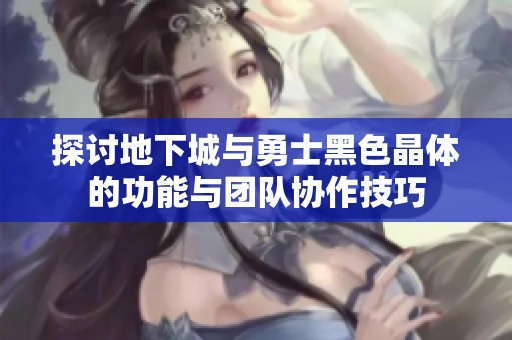探讨地下城与勇士黑色晶体的功能与团队协作技巧