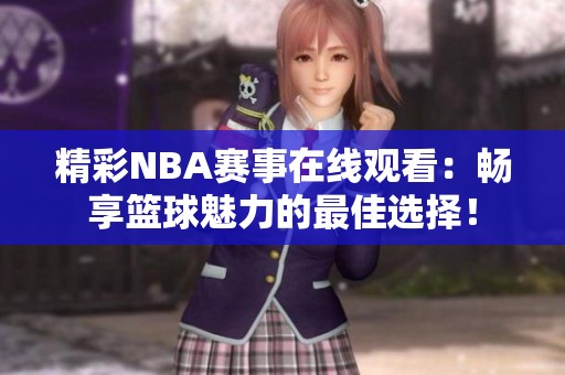精彩NBA赛事在线观看：畅享篮球魅力的最佳选择！