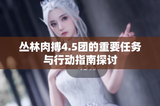 丛林肉搏4.5团的重要任务与行动指南探讨