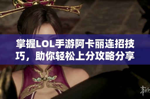 掌握LOL手游阿卡丽连招技巧，助你轻松上分攻略分享