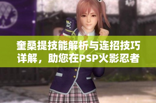 奎桑提技能解析与连招技巧详解，助您在PSP火影忍者中制胜