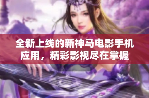 全新上线的新神马电影手机应用，精彩影视尽在掌握