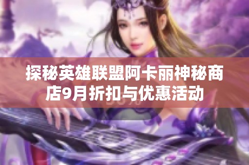 探秘英雄联盟阿卡丽神秘商店9月折扣与优惠活动