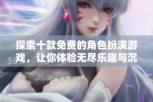 探索十款免费的角色扮演游戏，让你体验无尽乐趣与沉浸感