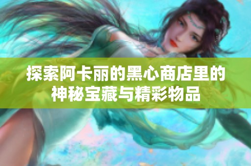 探索阿卡丽的黑心商店里的神秘宝藏与精彩物品