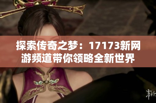 探索传奇之梦：17173新网游频道带你领略全新世界