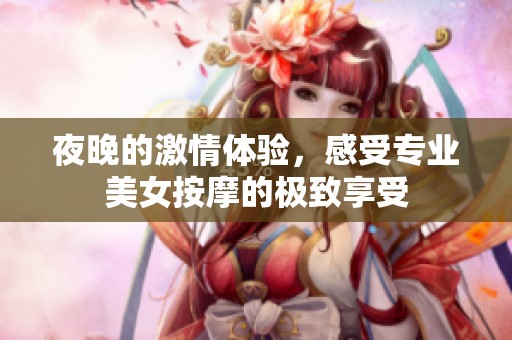 夜晚的激情体验，感受专业美女按摩的极致享受