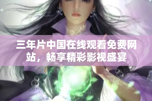 三年片中国在线观看免费网站，畅享精彩影视盛宴