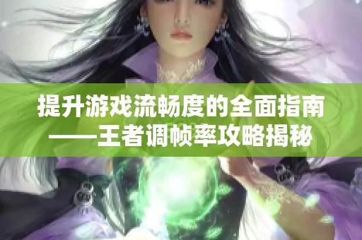 提升游戏流畅度的全面指南——王者调帧率攻略揭秘