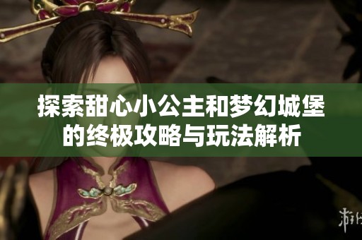 探索甜心小公主和梦幻城堡的终极攻略与玩法解析