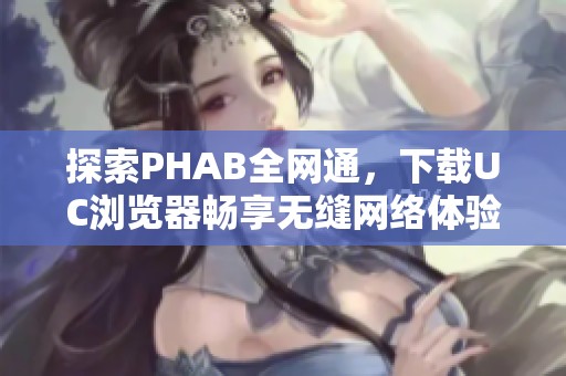 探索PHAB全网通，下载UC浏览器畅享无缝网络体验
