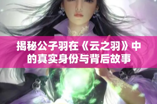 揭秘公子羽在《云之羽》中的真实身份与背后故事