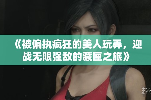 《被偏执疯狂的美人玩弄，迎战无限强敌的藏匣之旅》