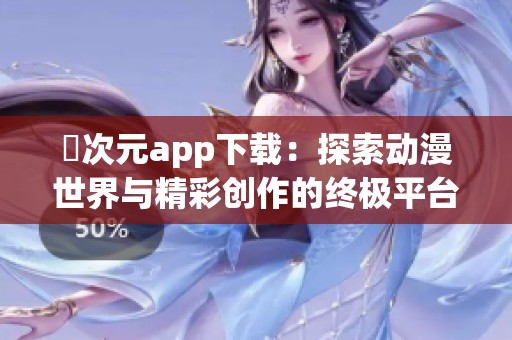 囧次元app下载：探索动漫世界与精彩创作的终极平台