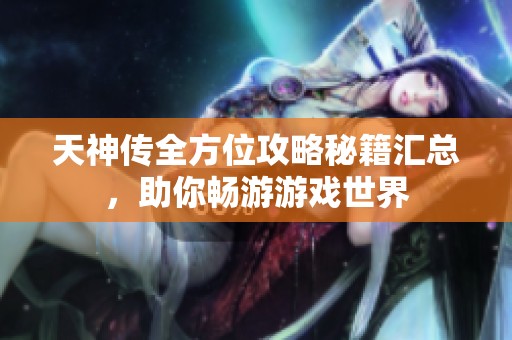 天神传全方位攻略秘籍汇总，助你畅游游戏世界