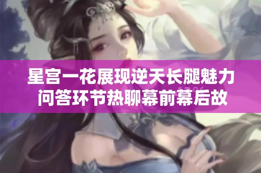星宫一花展现逆天长腿魅力 问答环节热聊幕前幕后故事