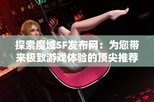 探索魔域SF发布网：为您带来极致游戏体验的顶尖推荐