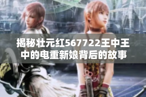 揭秘壮元红567722王中王中的电重新娘背后的故事