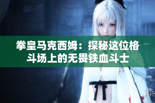 拳皇马克西姆：探秘这位格斗场上的无畏铁血斗士