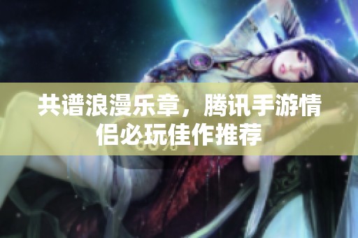 共谱浪漫乐章，腾讯手游情侣必玩佳作推荐