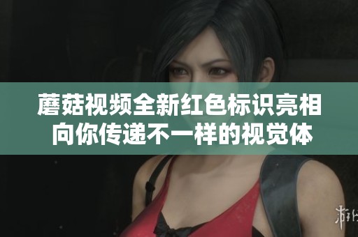 蘑菇视频全新红色标识亮相 向你传递不一样的视觉体验