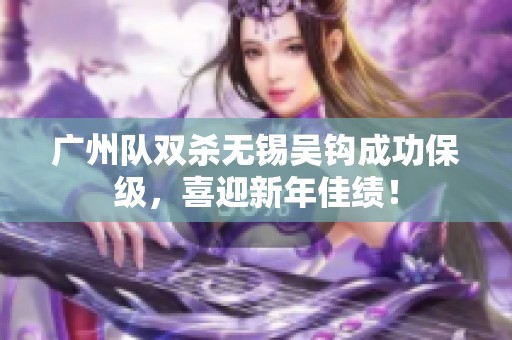 广州队双杀无锡吴钩成功保级，喜迎新年佳绩！